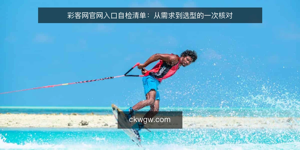 彩客网官网入口自检清单：从需求到选型的一次核对 — 明确访问需求与使用场景 配图